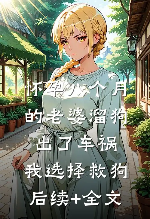 怀孕八个月的老婆溜狗出了车祸，我选择救狗后续+全文
