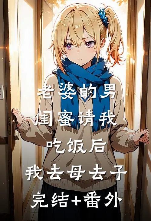 老婆的男闺蜜请我吃饭后，我去母去子完结+番外