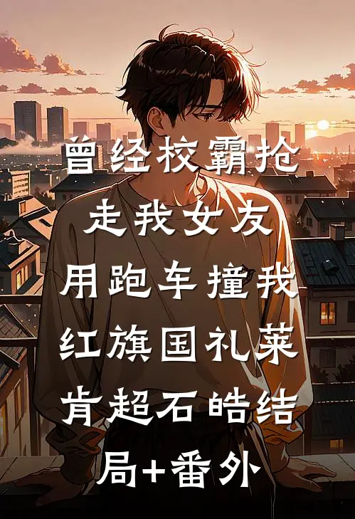 曾经校霸抢走我女友，用跑车撞我红旗国礼莱肯超石皓结局+番外