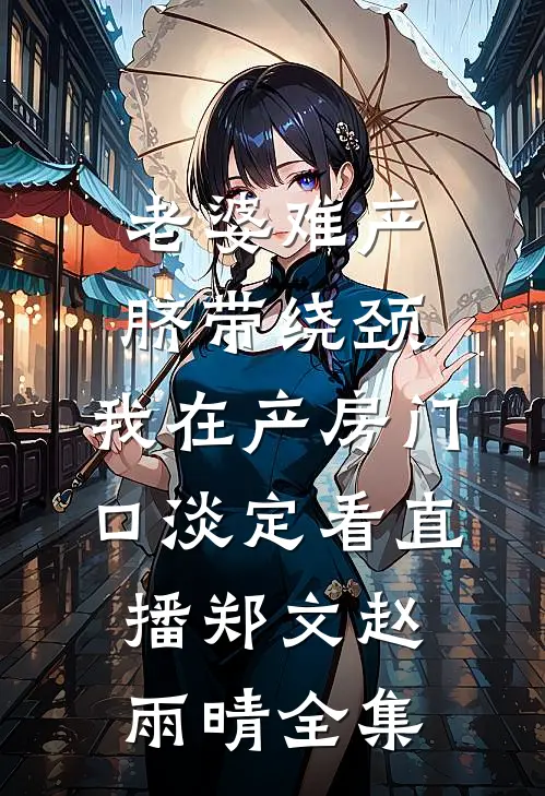 老婆难产脐带绕颈，我在产房门口淡定看直播郑文赵雨晴全集