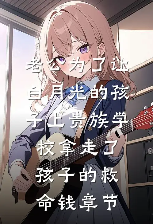 老公为了让白月光的孩子上贵族学校拿走了孩子的救命钱章节