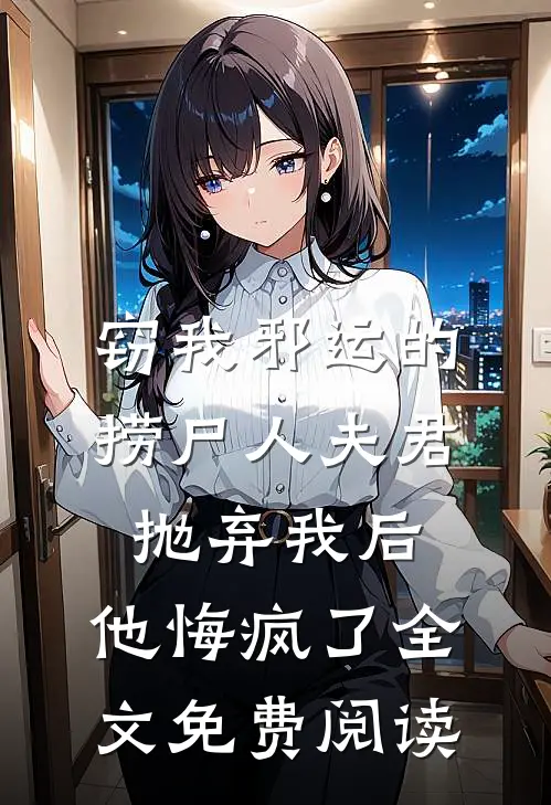 窃我邪运的捞尸人夫君抛弃我后，他悔疯了全文免费阅读