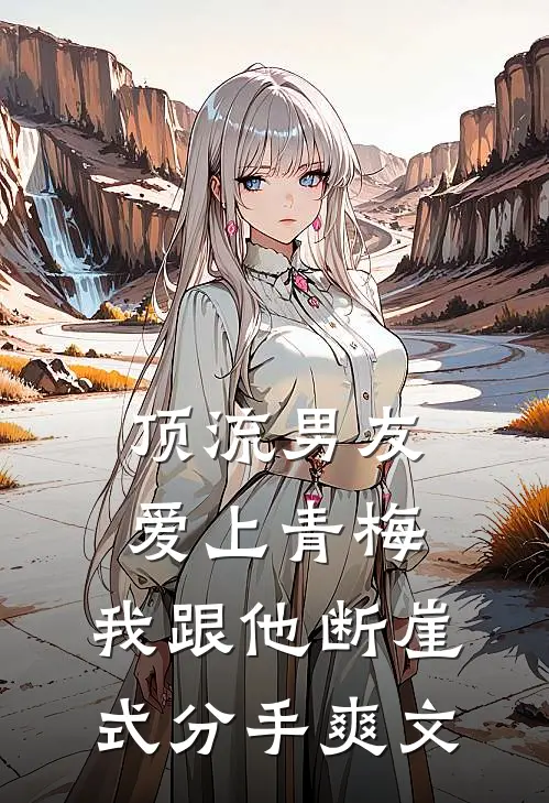 顶流男友爱上青梅，我跟他断崖式分手爽文