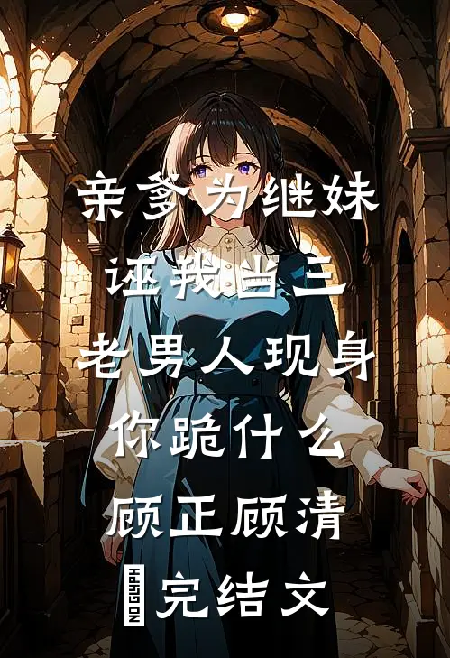 亲爹为继妹诬我当三，老男人现身你跪什么顾正顾清玥完结文