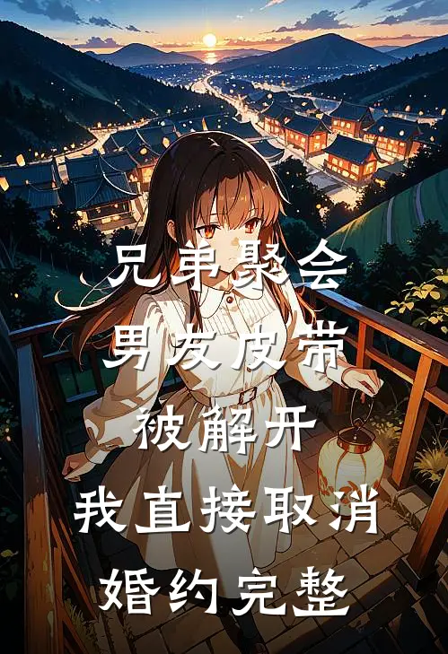 兄弟聚会男友皮带被解开，我直接取消婚约完整