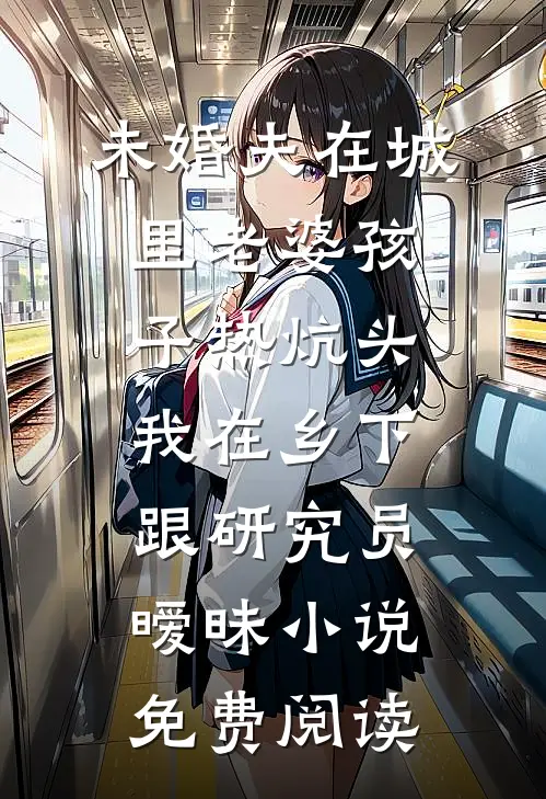 未婚夫在城里老婆孩子热炕头，我在乡下跟研究员暧昧小说免费阅读
