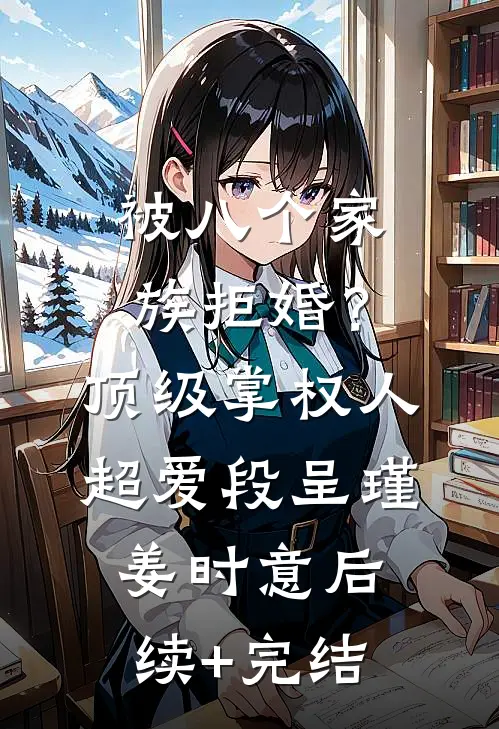 被八个家族拒婚？顶级掌权人超爱段呈瑾姜时意后续+完结
