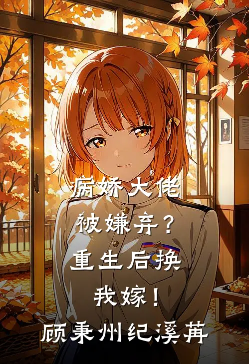 病娇大佬被嫌弃？重生后换我嫁！顾秉州纪溪苒
