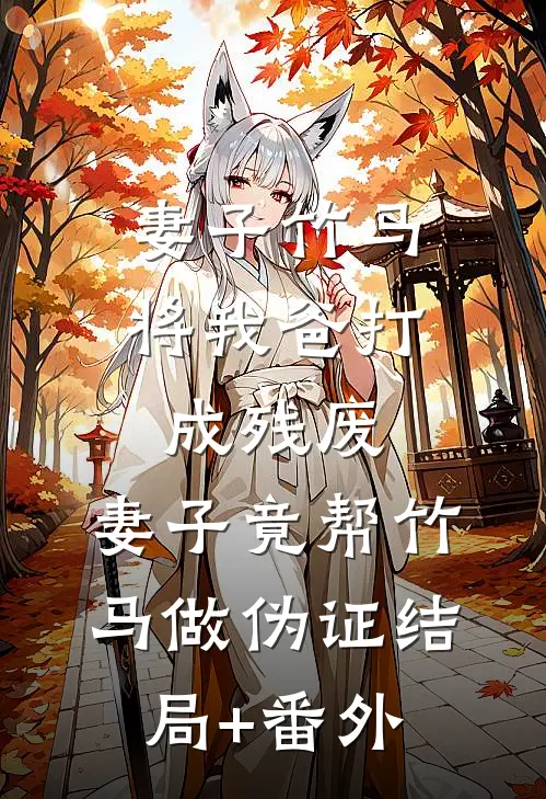 妻子竹马将我爸打成残废，妻子竟帮竹马做伪证结局+番外