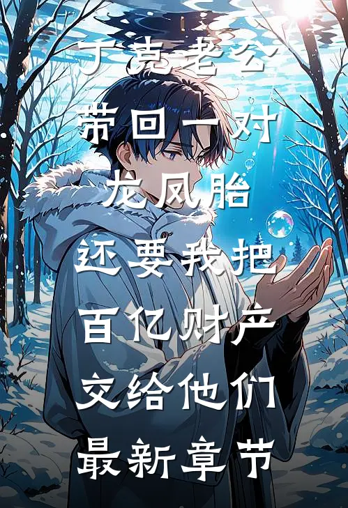 丁克老公带回一对龙凤胎，还要我把百亿财产交给他们最新章节