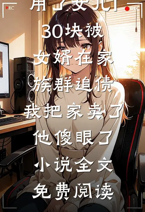 用了女儿130块被女婿在家族群追债，我把家卖了他傻眼了小说全文免费阅读