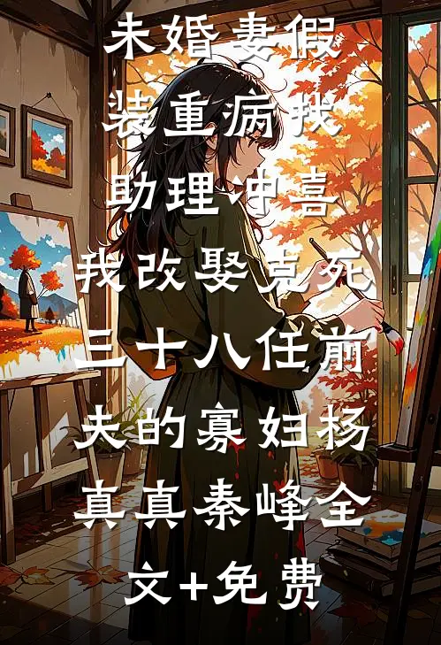未婚妻假装重病找助理冲喜，我改娶克死三十八任前夫的寡妇杨真真秦峰全文+免费