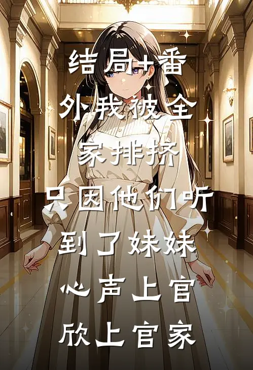 结局+番外我被全家排挤，只因他们听到了妹妹心声上官欣上官家