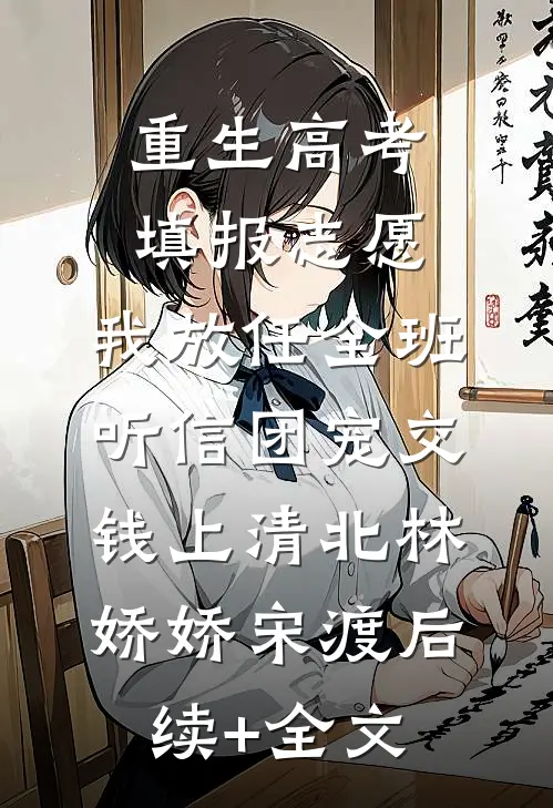 重生高考填报志愿，我放任全班听信团宠交钱上清北林娇娇宋渡后续+全文