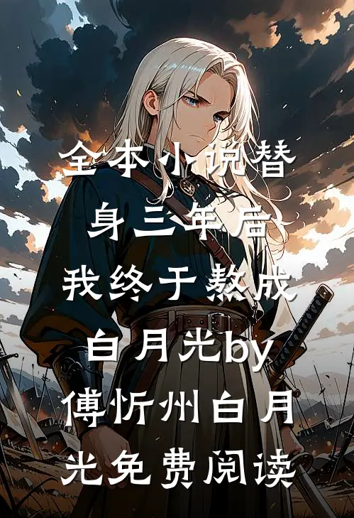 全本小说替身三年后，我终于熬成白月光by傅忻州白月光免费阅读