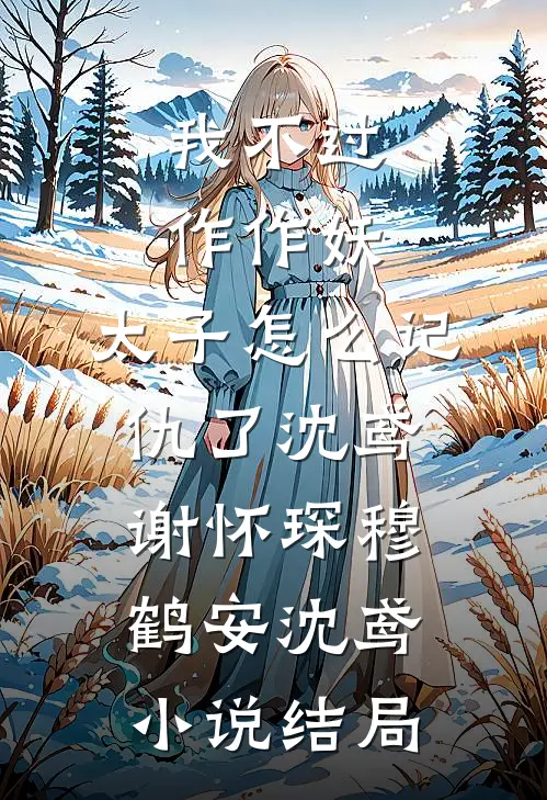 我不过作作妖，太子怎么记仇了沈鸢谢怀琛穆鹤安沈鸢小说结局