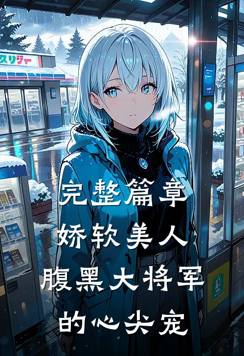 完整篇章娇软美人：腹黑大将军的心尖宠