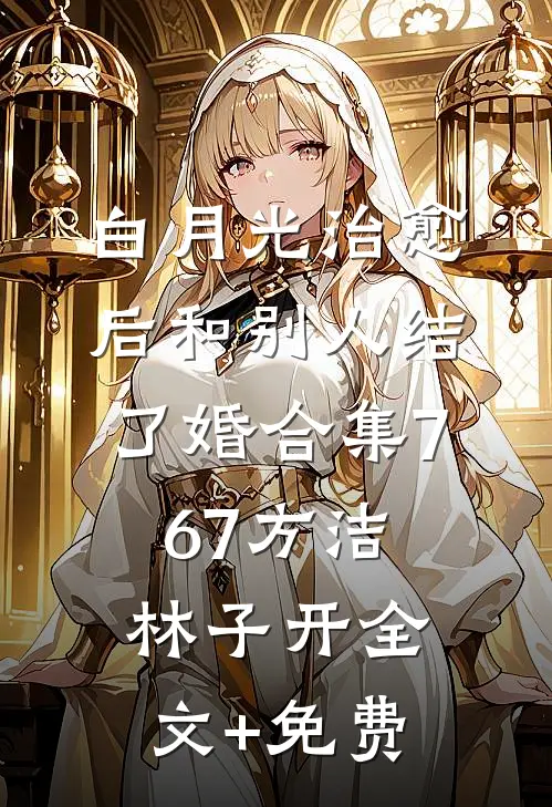 白月光治愈后和别人结了婚合集767方洁林子开全文+免费