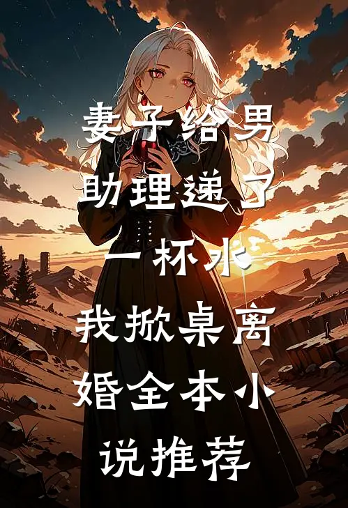 妻子给男助理递了一杯水，我掀桌离婚全本小说推荐
