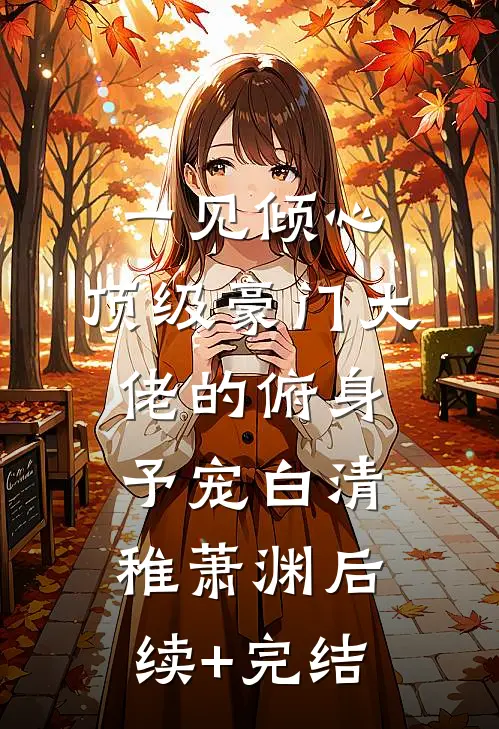 一见倾心：顶级豪门大佬的俯身予宠白清稚萧渊后续+完结