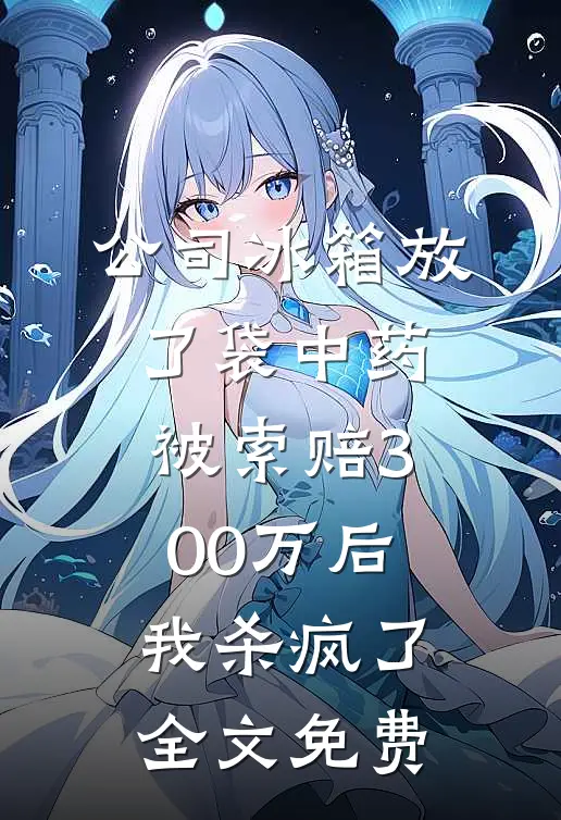 公司冰箱放了袋中药，被索赔300万后我杀疯了全文免费