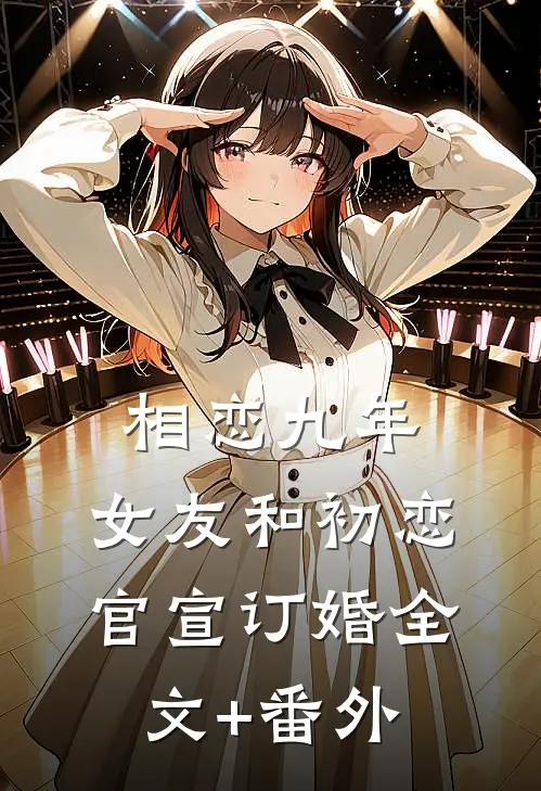 相恋九年，女友和初恋官宣订婚全文+番外