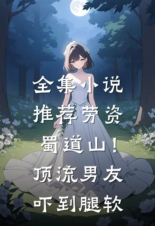 全集小说推荐劳资蜀道山！顶流男友吓到腿软
