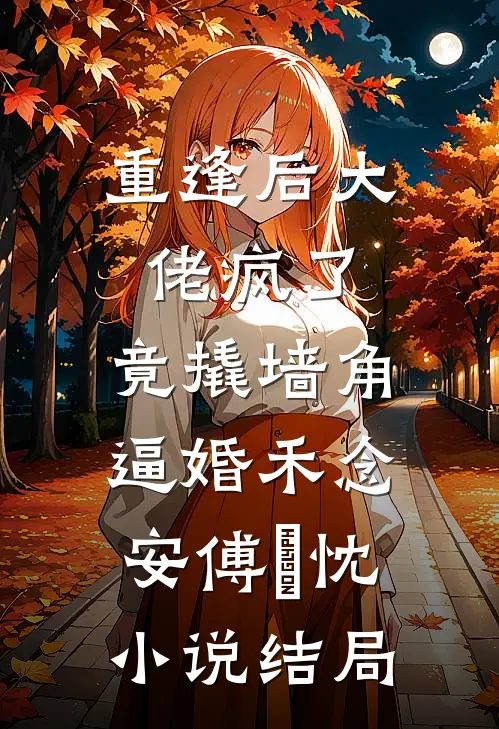 重逢后大佬疯了，竟撬墙角逼婚禾念安傅璟忱小说结局
