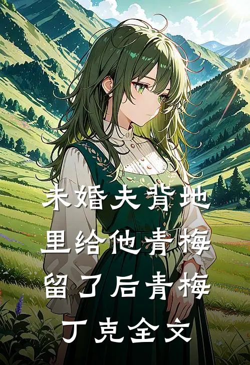 未婚夫背地里给他青梅留了后青梅丁克全文