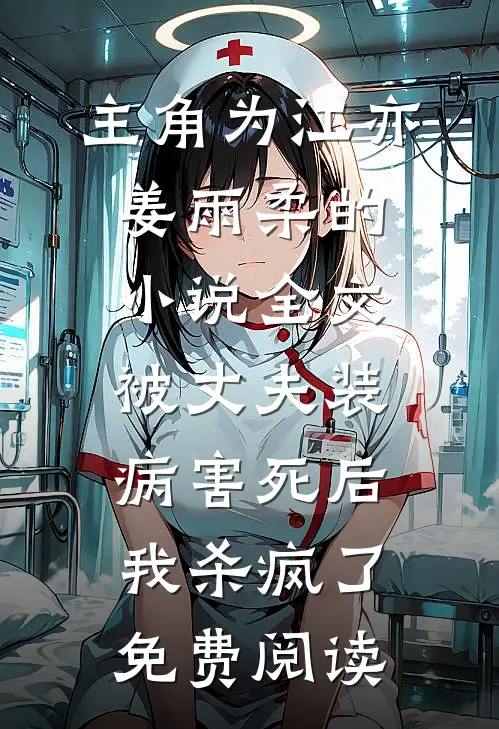主角为江亦姜雨柔的小说全文被丈夫装病害死后，我杀疯了免费阅读
