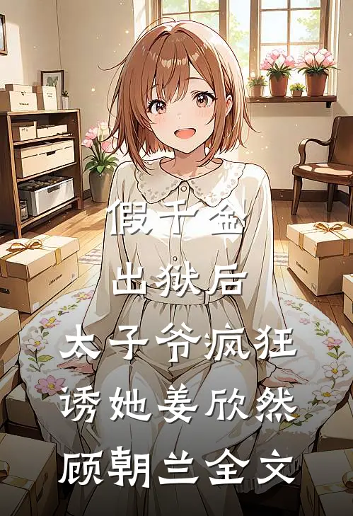 假千金出狱后，太子爷疯狂诱她姜欣然顾朝兰全文