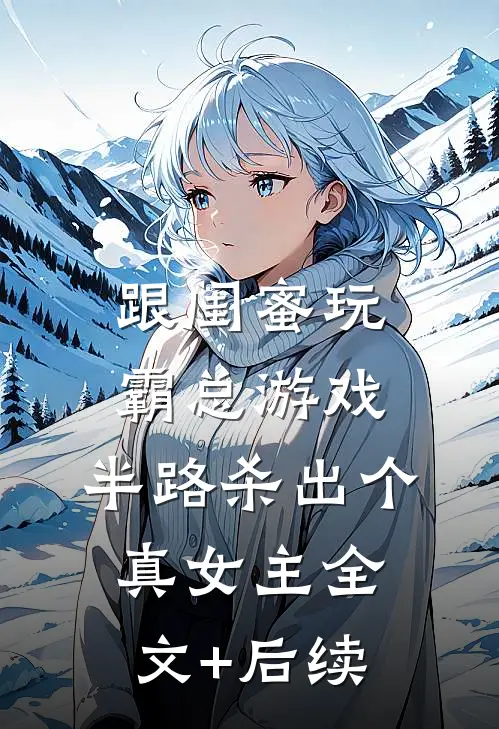 跟闺蜜玩霸总游戏，半路杀出个真女主全文+后续