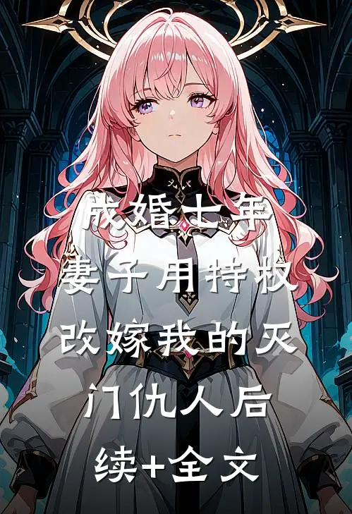 成婚七年，妻子用特权改嫁我的灭门仇人后续+全文