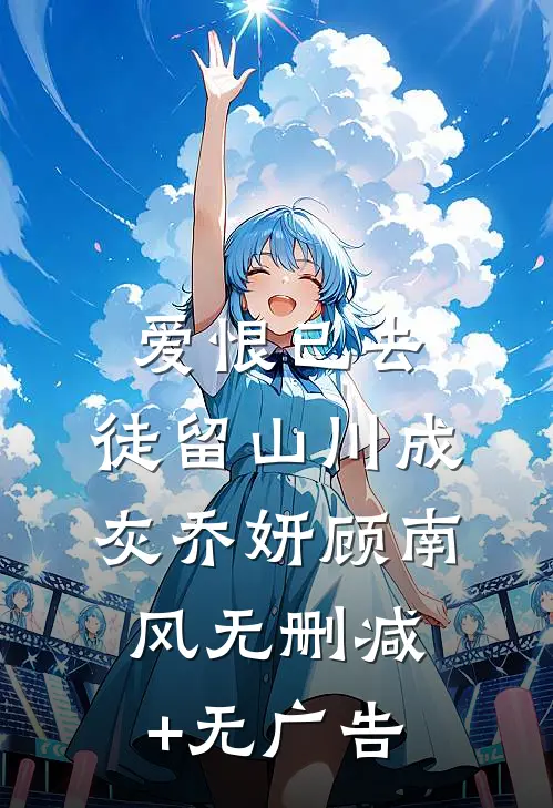爱恨已去，徒留山川成灰乔妍顾南风无删减+无广告