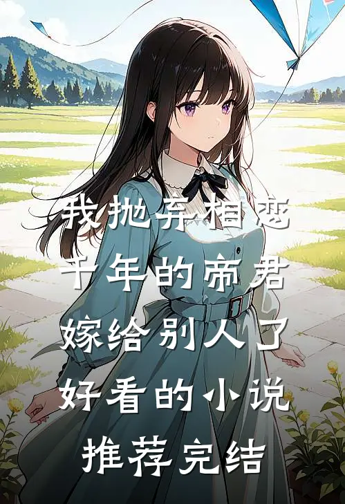 我抛弃相恋千年的帝君嫁给别人了好看的小说推荐完结