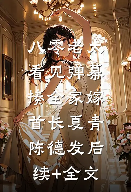 八零老太看见弹幕，揍全家嫁首长夏青陈德发后续+全文