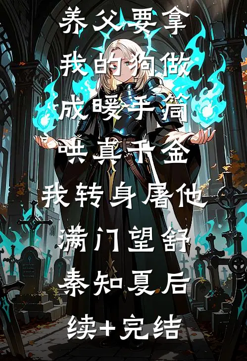 养父要拿我的狗做成暖手筒哄真千金，我转身屠他满门望舒秦知夏后续+完结