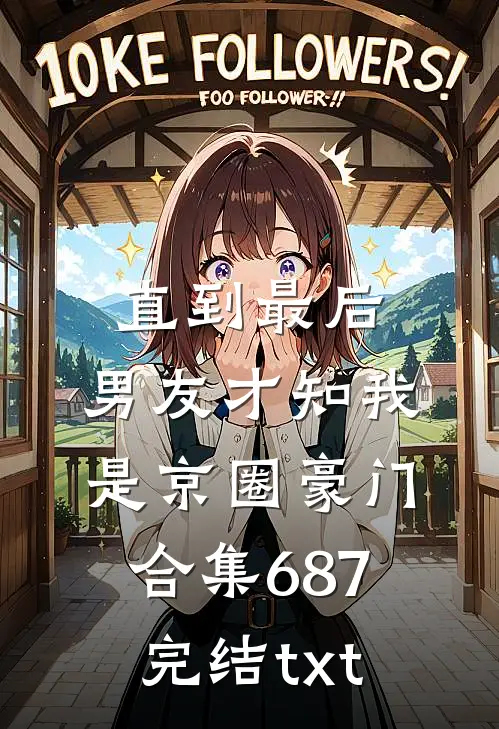 直到最后，男友才知我是京圈豪门合集687完结txt