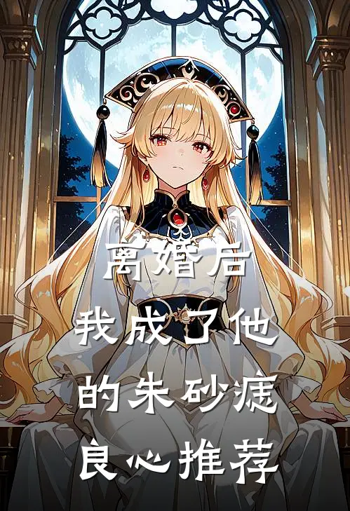 离婚后，我成了他的朱砂痣良心推荐
