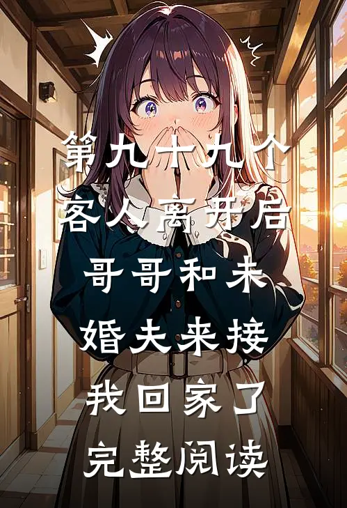 第九十九个客人离开后，哥哥和未婚夫来接我回家了完整阅读