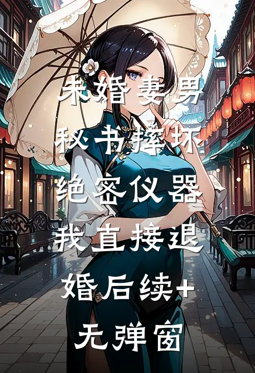 未婚妻男秘书摔坏绝密仪器，我直接退婚后续+无弹窗
