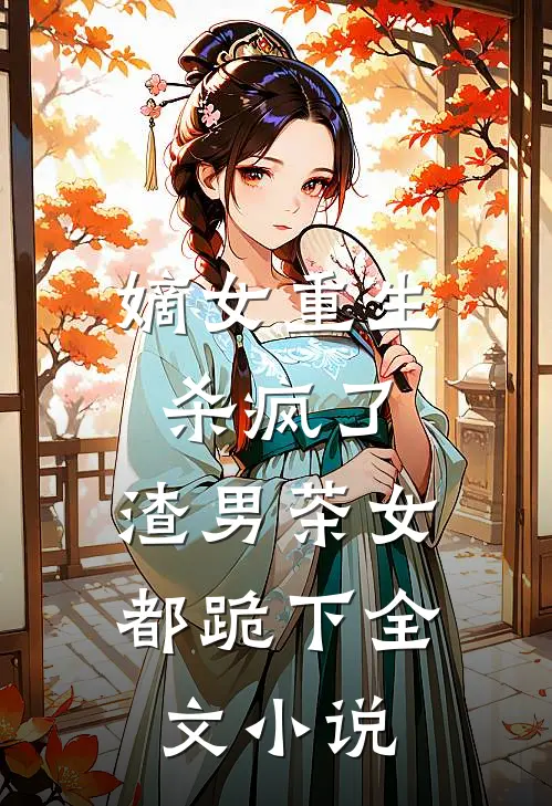 嫡女重生杀疯了，渣男茶女都跪下全文小说