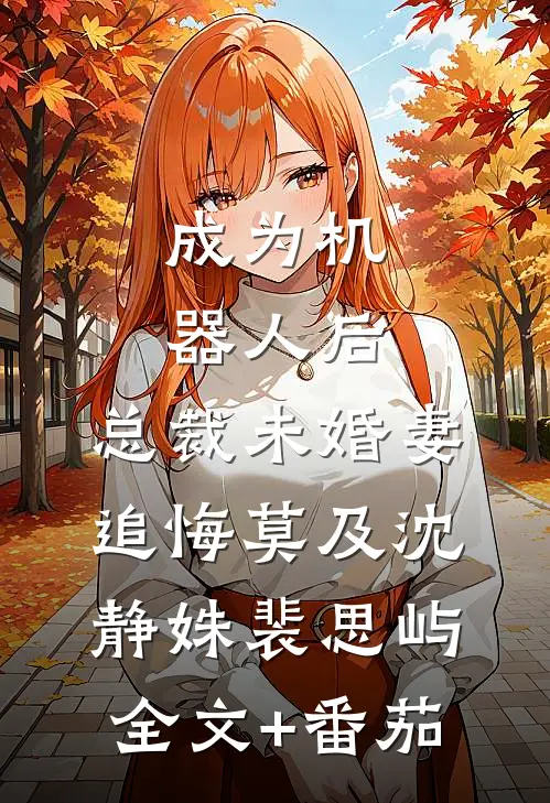 成为机器人后，总裁未婚妻追悔莫及沈静姝裴思屿全文+番茄