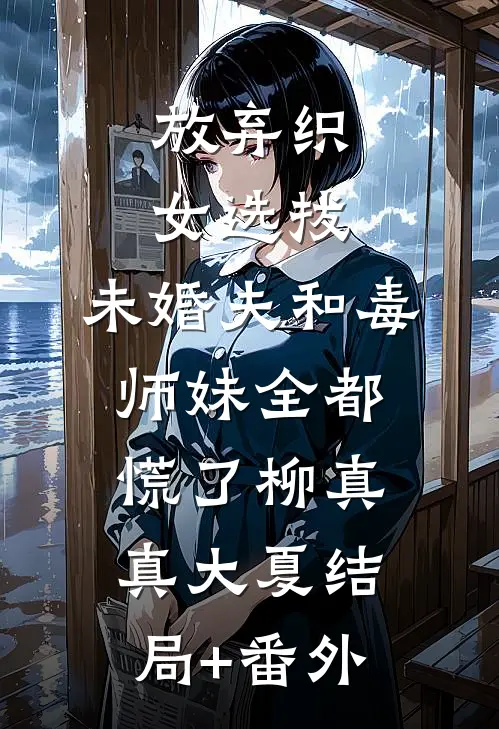 放弃织女选拔，未婚夫和毒师妹全都慌了柳真真大夏结局+番外