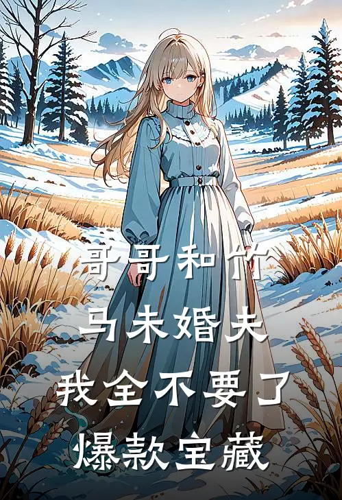 哥哥和竹马未婚夫，我全不要了爆款宝藏
