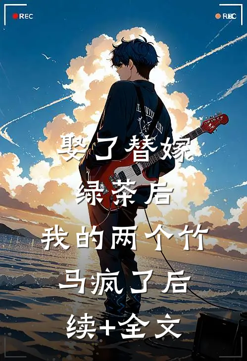 娶了替嫁绿茶后，我的两个竹马疯了后续+全文