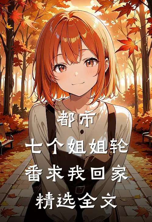 都市：七个姐姐轮番求我回家精选全文