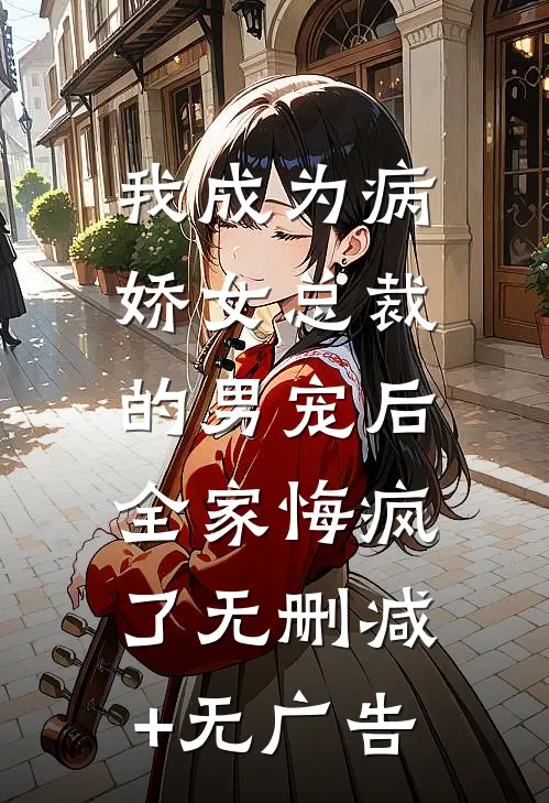 我成为病娇女总裁的男宠后，全家悔疯了无删减+无广告