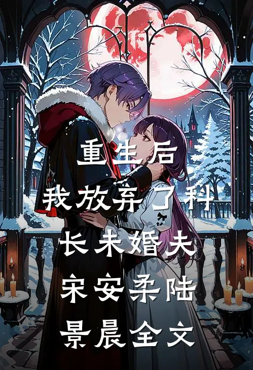 重生后，我放弃了科长未婚夫宋安柔陆景晨全文
