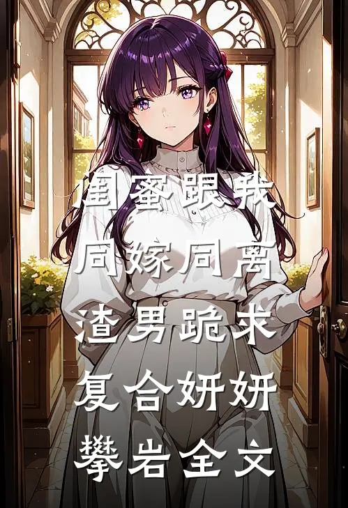 闺蜜跟我同嫁同离，渣男跪求复合妍妍攀岩全文